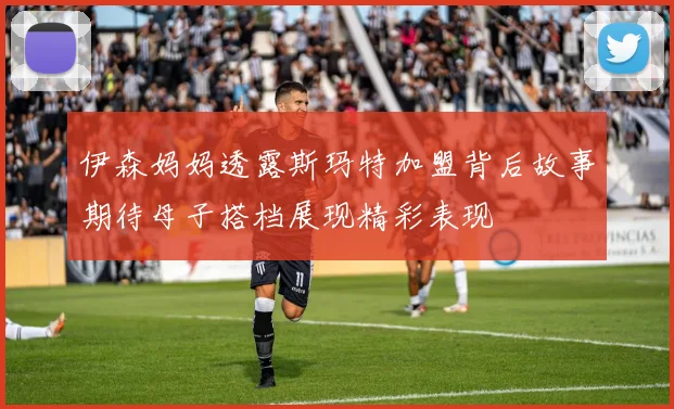 伊森妈妈透露斯玛特加盟背后故事期待母子搭档展现精彩表现