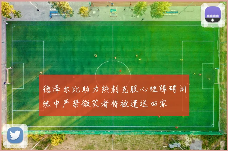 德泽尔比助力热刺克服心理障碍训练中严禁微笑者将被遣送回家