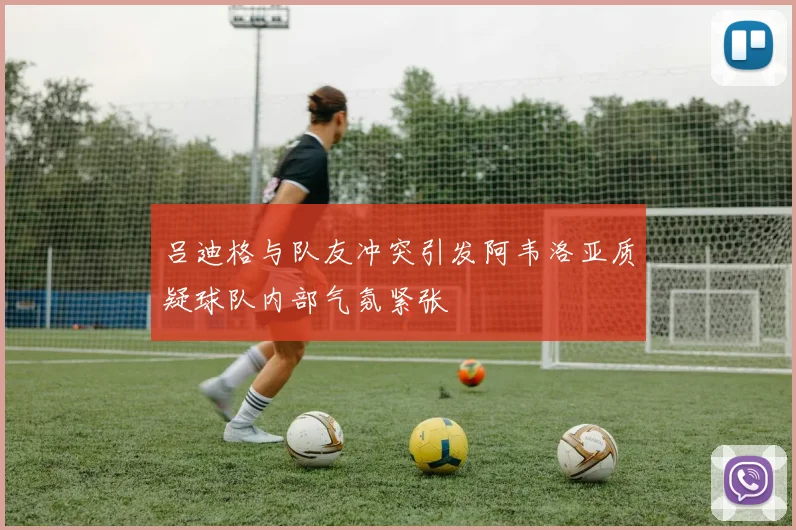 吕迪格与队友冲突引发阿韦洛亚质疑球队内部气氛紧张