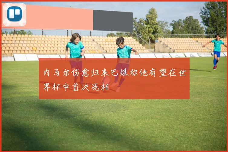 内马尔伤愈归来巴媒称他有望在世界杯中首次亮相
