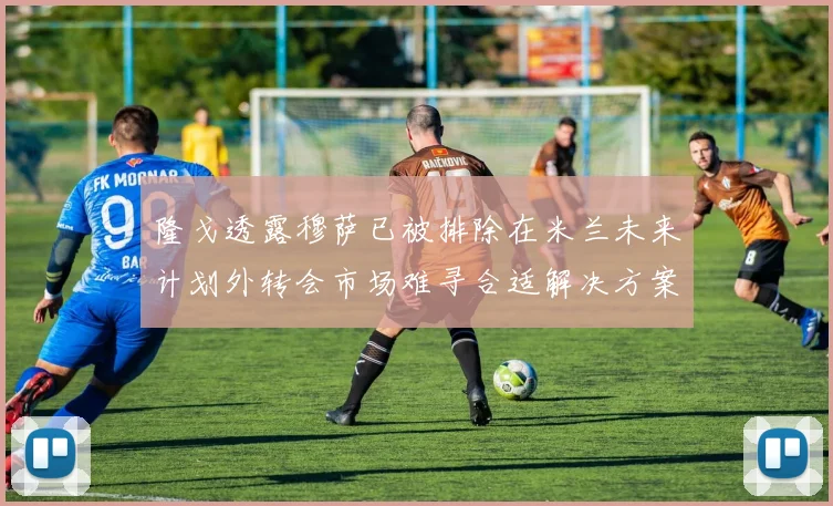 隆戈透露穆萨已被排除在米兰未来计划外转会市场难寻合适解决方案