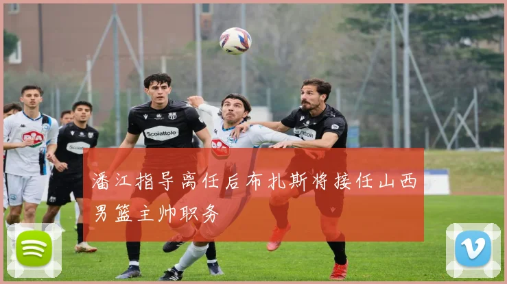 潘江指导离任后布扎斯将接任山西男篮主帅职务