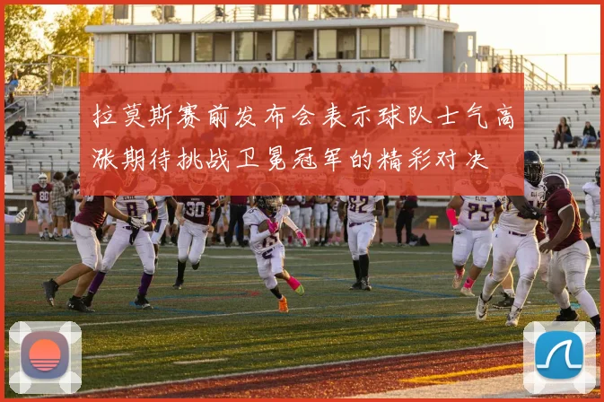 拉莫斯赛前发布会表示球队士气高涨期待挑战卫冕冠军的精彩对决
