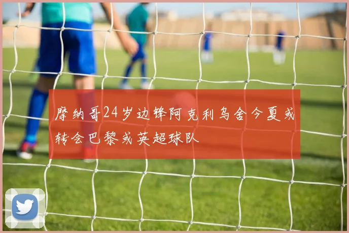 摩纳哥24岁边锋阿克利乌舍今夏或转会巴黎或英超球队