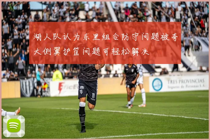 湖人队认为东里组合防守问题被夸大侧翼护筐问题可轻松解决