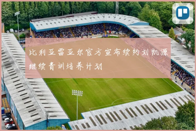 比利亚雷亚尔官方宣布续约刘凯源继续青训培养计划