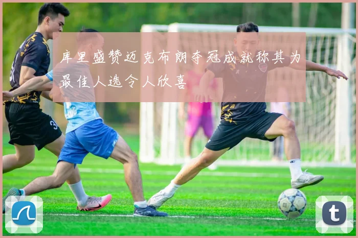 库里盛赞迈克布朗夺冠成就称其为最佳人选令人欣喜