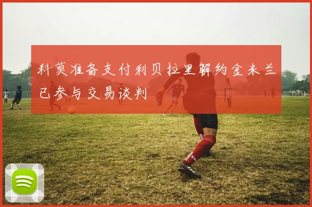 科莫准备支付利贝拉里解约金米兰已参与交易谈判