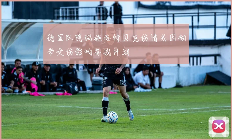 德国队隐瞒施洛特贝克伤情或因韧带受伤影响备战计划