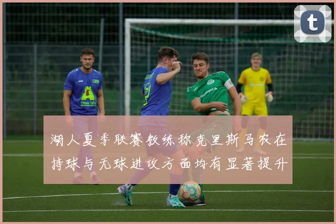湖人夏季联赛教练称克里斯马农在持球与无球进攻方面均有显著提升