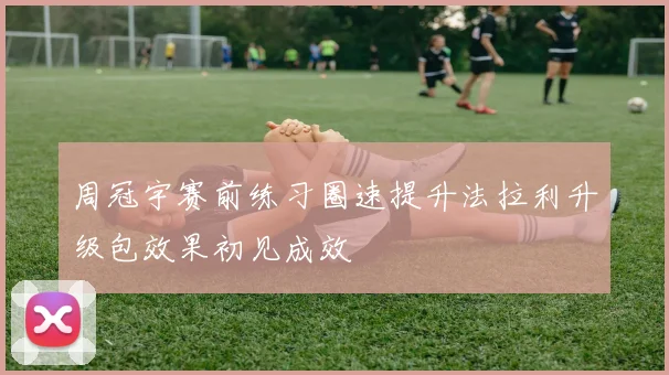 周冠宇赛前练习圈速提升法拉利升级包效果初见成效