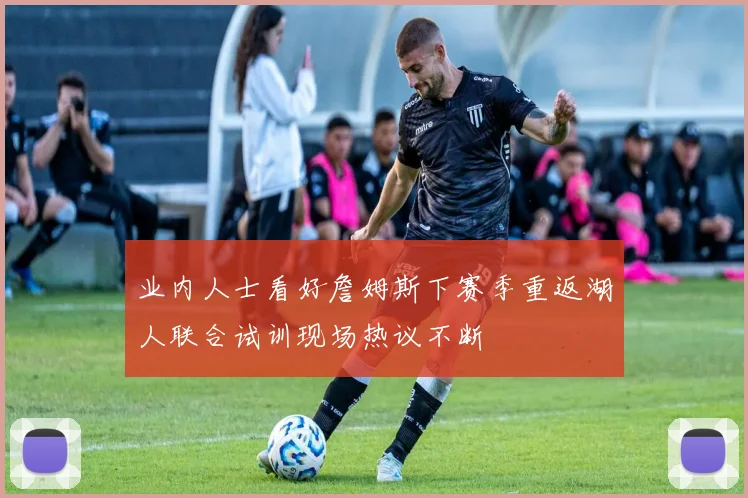 业内人士看好詹姆斯下赛季重返湖人联合试训现场热议不断