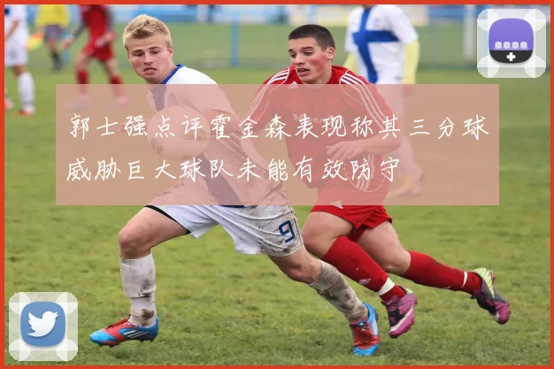 郭士强点评霍金森表现称其三分球威胁巨大球队未能有效防守