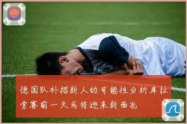 德国队补招新人的可能性分析库拉索赛前一天或将迎来新面孔