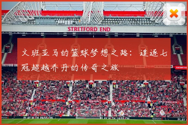 文班亚马的篮球梦想之路：追逐七冠超越乔丹的传奇之旅
