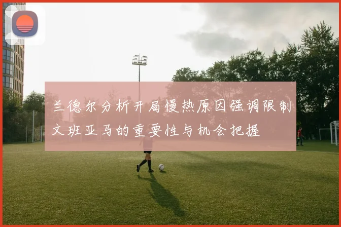 兰德尔分析开局慢热原因强调限制文班亚马的重要性与机会把握