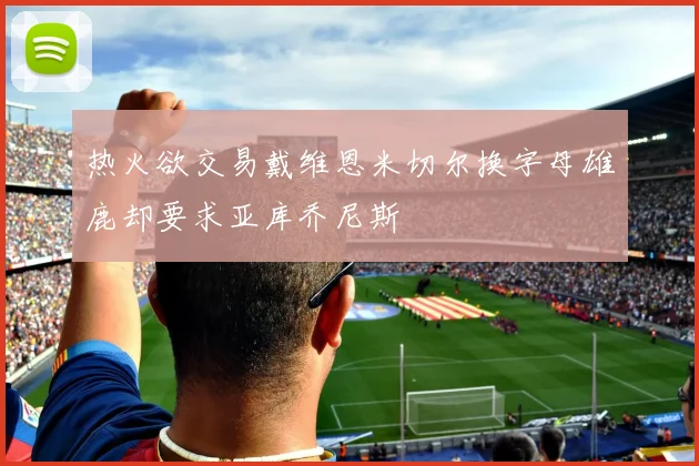 热火欲交易戴维恩米切尔换字母雄鹿却要求亚库乔尼斯