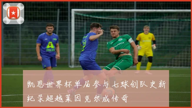凯恩世界杯单届参与七球创队史新纪录超越莱因克尔成传奇