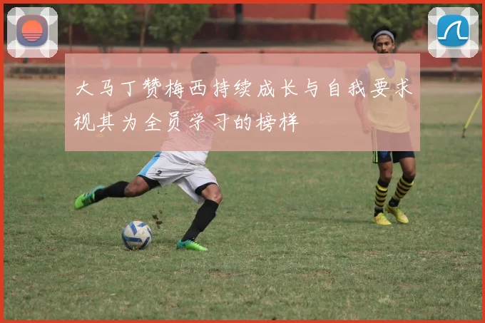 大马丁赞梅西持续成长与自我要求视其为全员学习的榜样