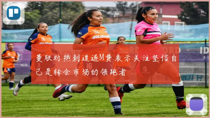 曼联对热刺追逐M费表示关注坚信自己是转会市场的领跑者