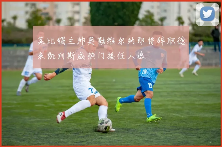 莱比锡主帅奥勒维尔纳即将辞职德米凯利斯成热门接任人选