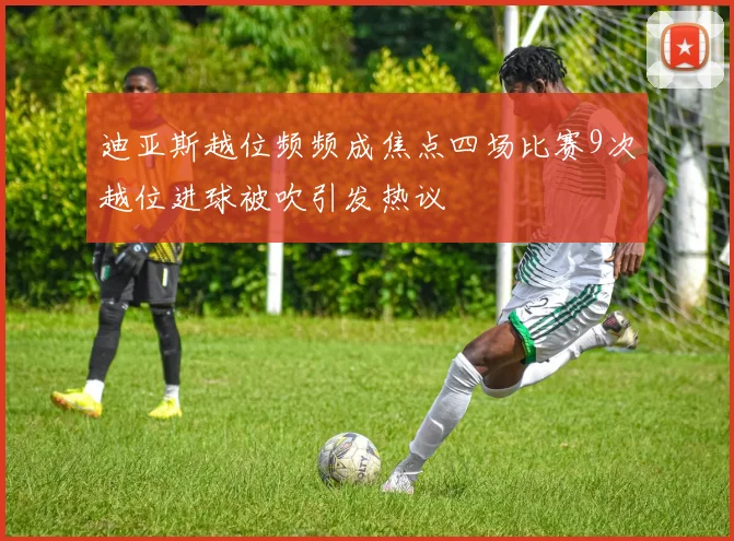迪亚斯越位频频成焦点四场比赛9次越位进球被吹引发热议
