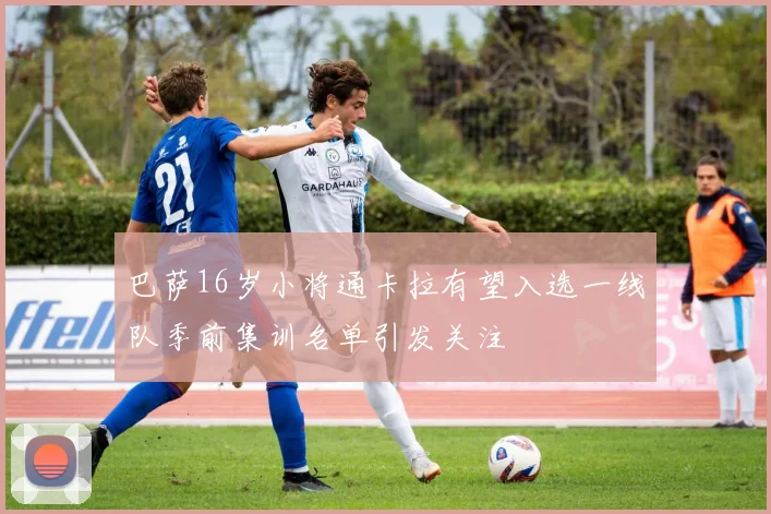 巴萨16岁小将通卡拉有望入选一线队季前集训名单引发关注